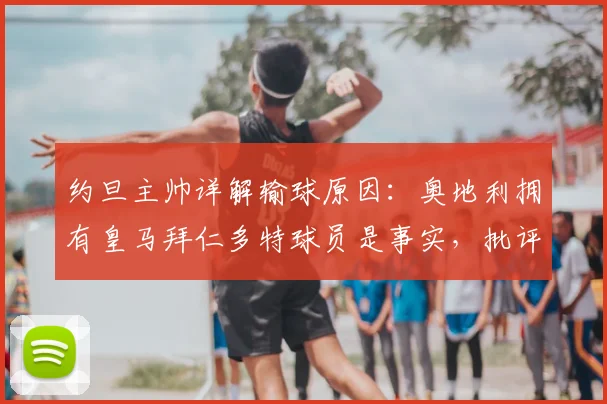 约旦主帅详解输球原因：奥地利拥有皇马拜仁多特球员是事实，批评请指向我一人（2026世预赛赛后分析）