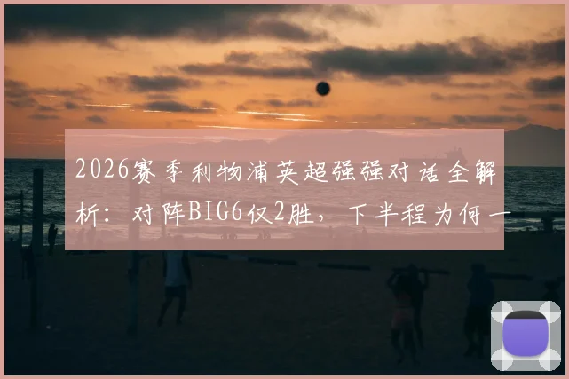 2026赛季利物浦英超强强对话全解析：对阵BIG6仅2胜，下半程为何一胜难求？