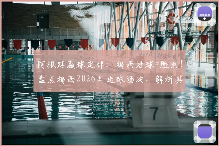 阿根廷赢球定律：梅西进球=胜利！盘点梅西2026年进球场次，解析其定海神针作用