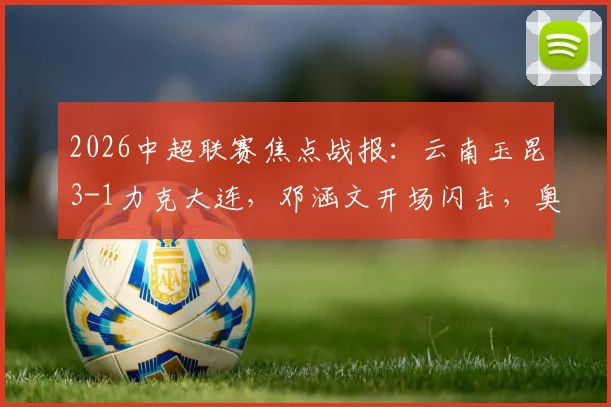 2026中超联赛焦点战报：云南玉昆3-1力克大连，邓涵文开场闪击，奥斯卡上演精彩双响