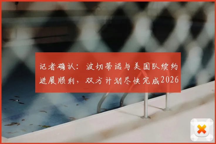 记者确认：波切蒂诺与美国队续约进展顺利，双方计划尽快完成2026世界杯前官宣