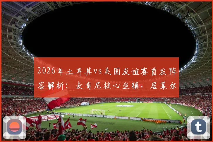 2026年土耳其vs美国友谊赛首发阵容解析：麦肯尼核心坐镇，居莱尔首发，巴洛贡恰10为何替补