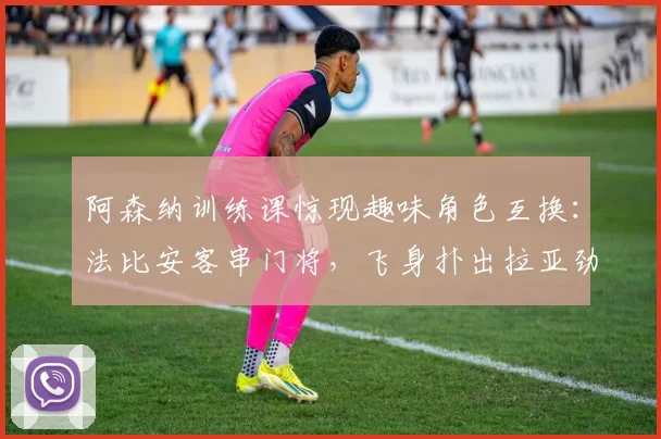 阿森纳训练课惊现趣味角色互换:法比安客串门将,飞身扑出拉亚劲射引热议