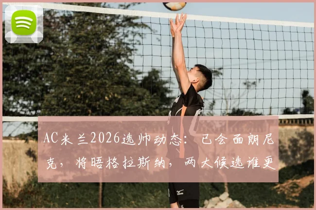 AC米兰2026选帅动态：已会面朗尼克，将晤格拉斯纳，两大候选谁更适配红黑军团？