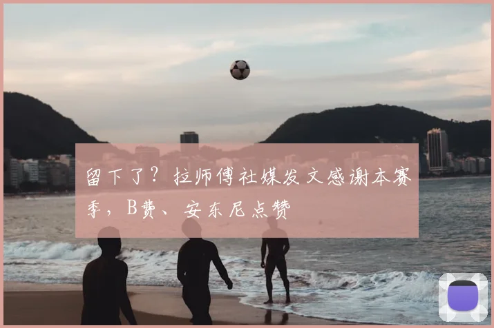 留下了？拉师傅社媒发文感谢本赛季，B费、安东尼点赞
