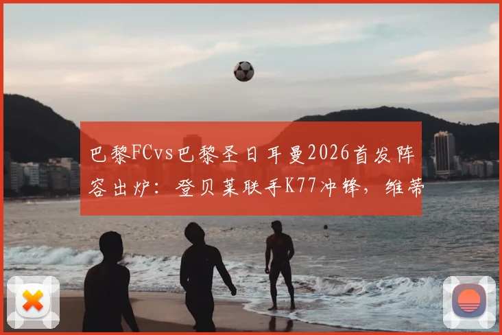巴黎FCvs巴黎圣日耳曼2026首发阵容出炉：登贝莱联手K77冲锋，维蒂尼亚坐镇中场，球队实力历史战绩全解析
