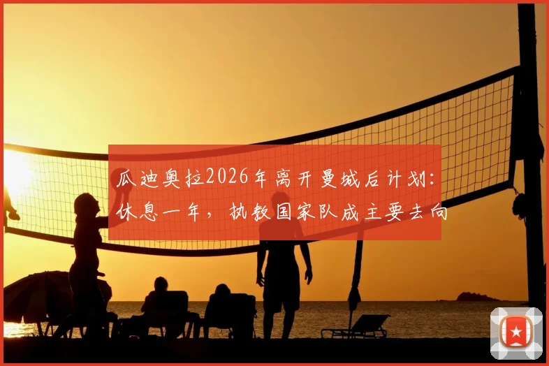 瓜迪奥拉2026年离开曼城后计划：休息一年，执教国家队成主要去向分析