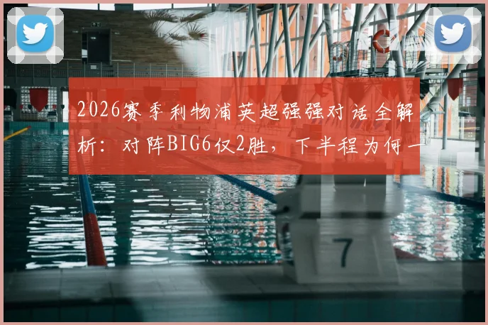 2026赛季利物浦英超强强对话全解析:对阵BIG6仅2胜,下半程为何一胜难求?