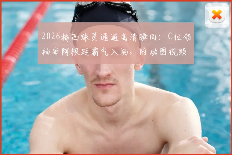2026梅西球员通道高清瞬间：C位领袖率阿根廷霸气入场，附动图视频全回顾