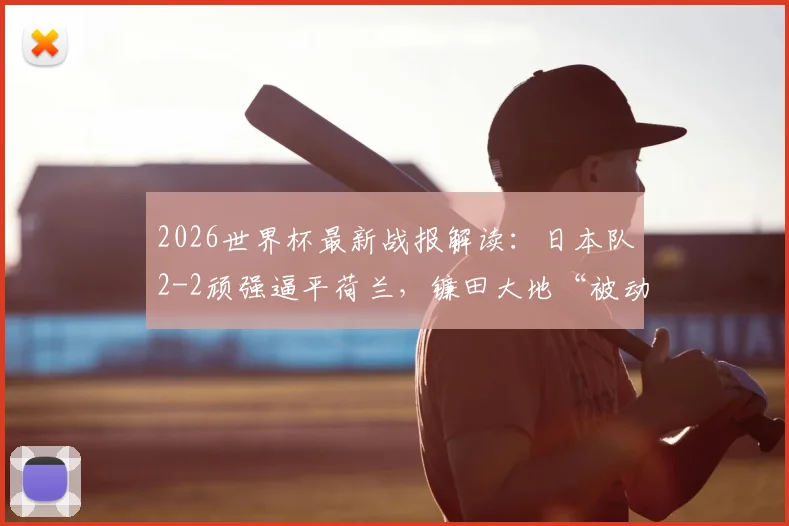 2026世界杯最新战报解读：日本队2-2顽强逼平荷兰，镰田大地“被动进球”全过程回顾与战术复盘