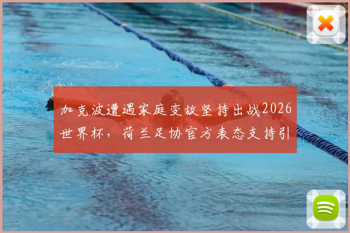 加克波遭遇家庭变故坚持出战2026世界杯，荷兰足协官方表态支持引发球迷热议