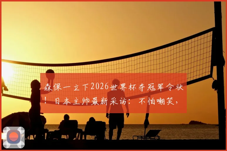 森保一立下2026世界杯夺冠军令状!日本主帅最新采访:不怕嘲笑,梦想终将成真