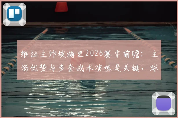 维拉主帅埃梅里2026赛季前瞻:主场优势与多套战术演练是关键,球迷信心源自系统备战