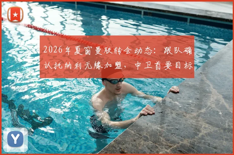 2026年夏窗曼联转会动态:跟队确认托纳利无缘加盟,中卫首要目标锁定范德芬,红魔后防重组计划解读