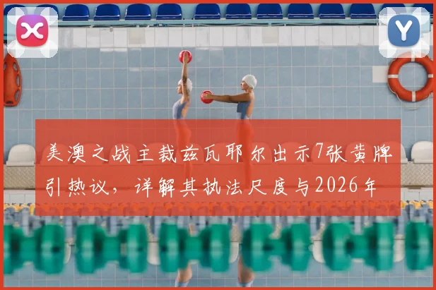 美澳之战主裁兹瓦耶尔出示7张黄牌引热议,详解其执法尺度与2026年裁判出牌榜