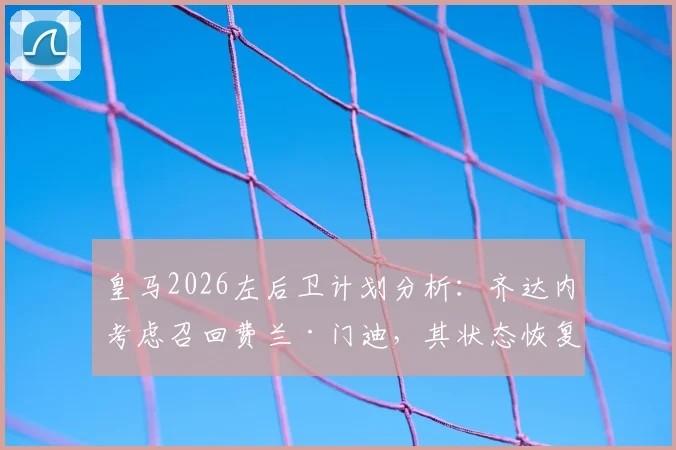 皇马2026左后卫计划分析:齐达内考虑召回费兰·门迪,其状态恢复成关键前提