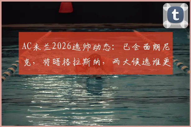 AC米兰2026选帅动态：已会面朗尼克，将晤格拉斯纳，两大候选谁更适配红黑军团？