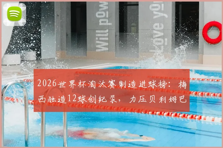 2026世界杯淘汰赛制造进球榜：梅西独造12球创纪录，力压贝利姆巴佩成历史第一，详细数据统计解读