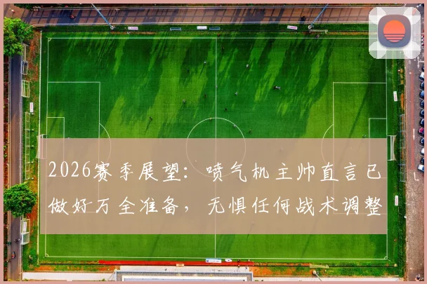 2026赛季展望:喷气机主帅直言已做好万全准备,无惧任何战术调整挑战