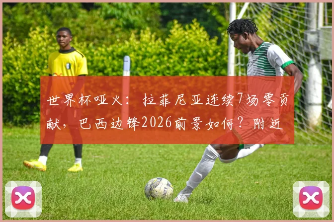 世界杯哑火：拉菲尼亚连续7场零贡献，巴西边锋2026前景如何？附近5届巴西射手数据分析