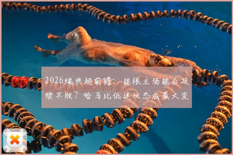 2026瑞典超前瞻：赫根主场能否延续不败？哈马比低迷状态成最大变数
