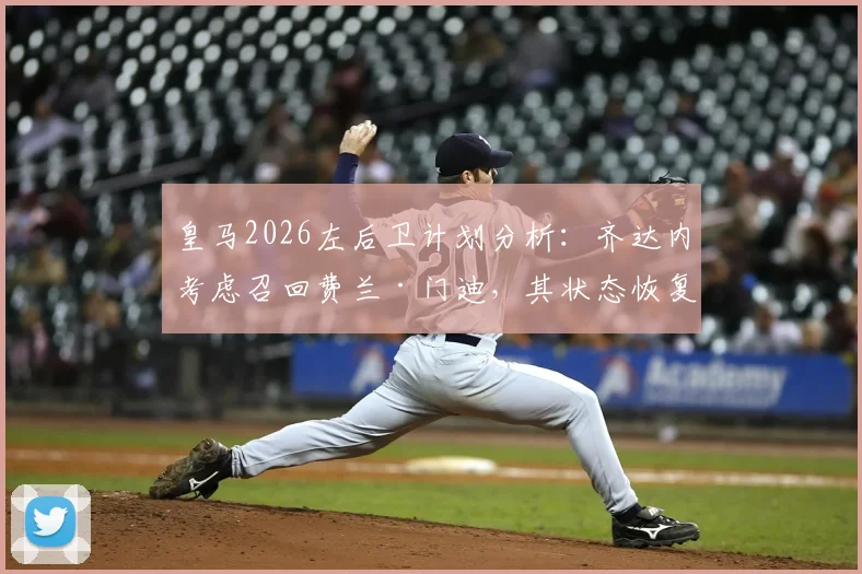 皇马2026左后卫计划分析：齐达内考虑召回费兰·门迪，其状态恢复成关键前提