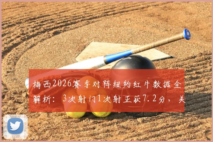 梅西2026赛季对阵纽约红牛数据全解析:3次射门1次射正获7.2分,关键传球与场上作用深度评述