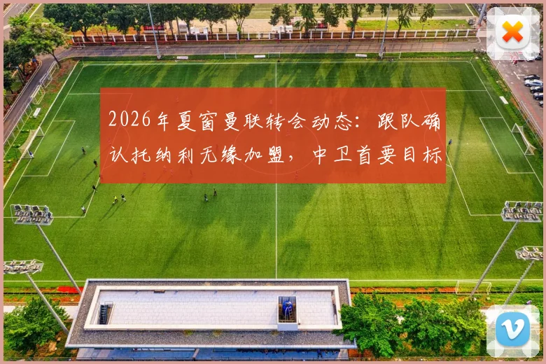 2026年夏窗曼联转会动态：跟队确认托纳利无缘加盟，中卫首要目标锁定范德芬，红魔后防重组计划解读
