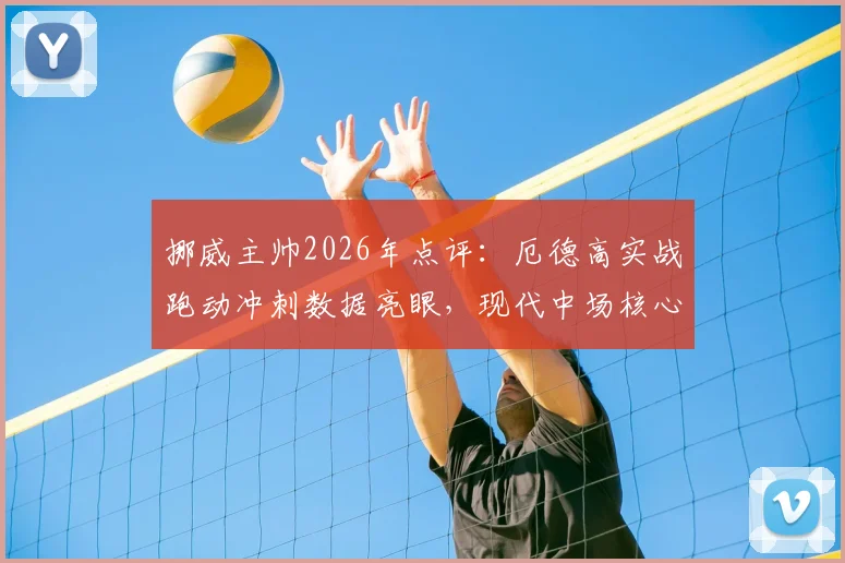 挪威主帅2026年点评：厄德高实战跑动冲刺数据亮眼，现代中场核心属性引发思考