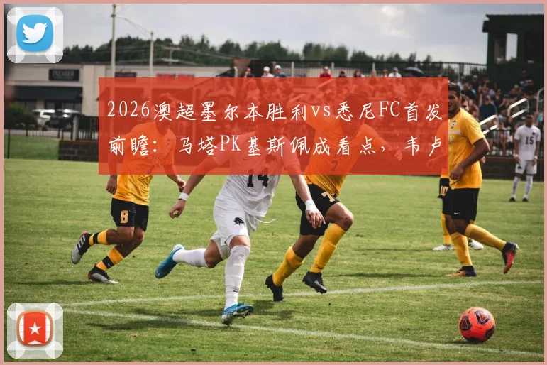 2026澳超墨尔本胜利vs悉尼FC首发前瞻:马塔PK基斯佩成看点,韦卢皮莱位置与全队战术解析