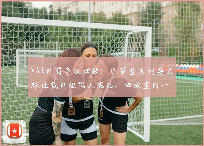VAR判罚争议回顾：巴萨坚决讨要点球让裁判组陷入混乱，回放室内一片混乱细节曝光，附2026赛季最新VAR判罚规则解读