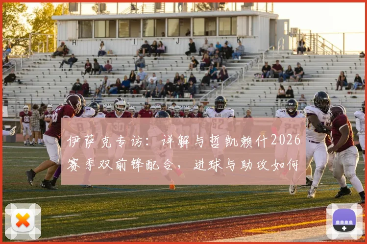 伊萨克专访：详解与哲凯赖什2026赛季双前锋配合，进球与助攻如何平衡？