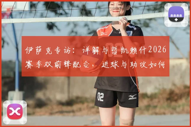 伊萨克专访：详解与哲凯赖什2026赛季双前锋配合，进球与助攻如何平衡？