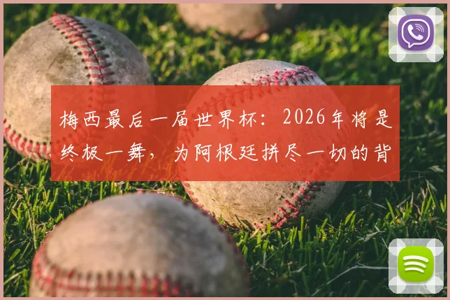 梅西最后一届世界杯:2026年将是终极一舞,为阿根廷拼尽一切的背后故事