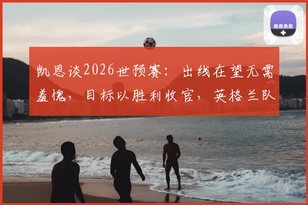 凯恩谈2026世预赛:出线在望无需羞愧,目标以胜利收官,英格兰队现状深度解析