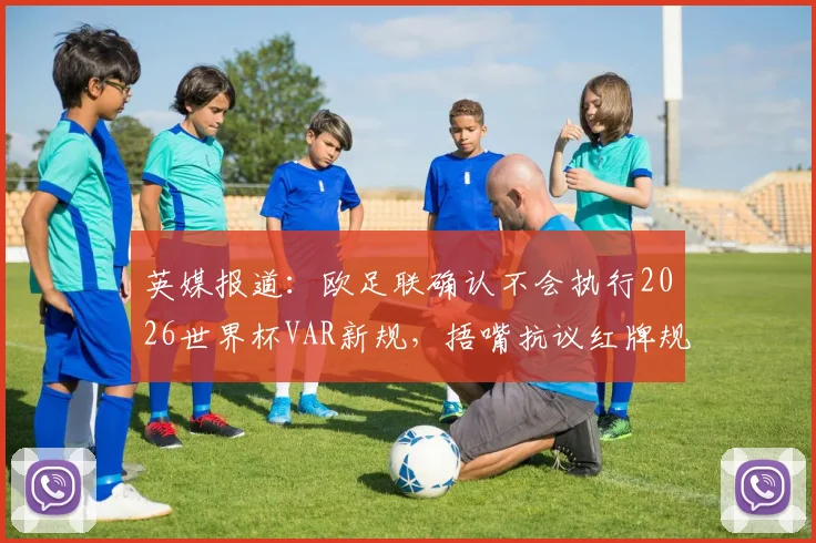 英媒报道：欧足联确认不会执行2026世界杯VAR新规，捂嘴抗议红牌规则亦不采纳