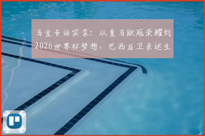 马金专访实录：从皇马欧冠荣耀到2026世界杯梦想，巴西后卫亲述生涯规划与国家队前景