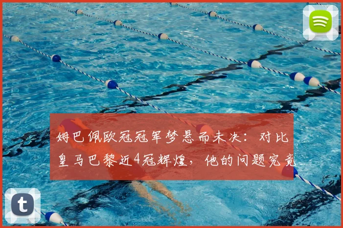 姆巴佩欧冠冠军梦悬而未决：对比皇马巴黎近4冠辉煌，他的问题究竟在哪？（附2026前景分析）