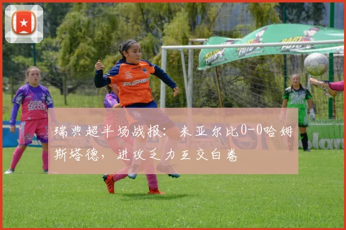 瑞典超半场战报：米亚尔比0-0哈姆斯塔德，进攻乏力互交白卷