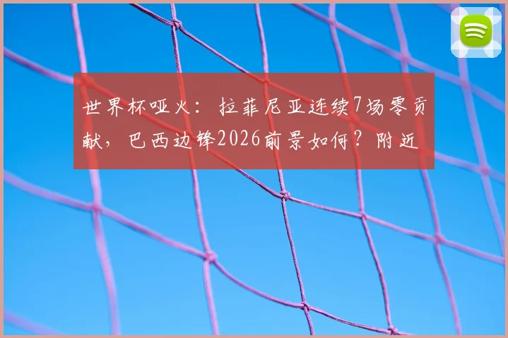 世界杯哑火:拉菲尼亚连续7场零贡献,巴西边锋2026前景如何?附近5届巴西射手数据分析