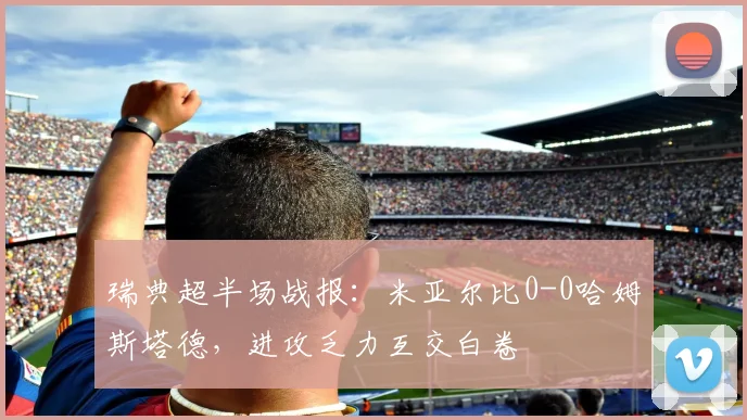 瑞典超半场战报：米亚尔比0-0哈姆斯塔德，进攻乏力互交白卷