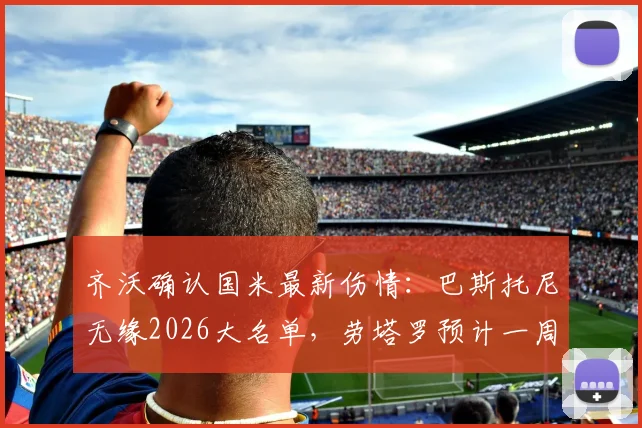 齐沃确认国米最新伤情：巴斯托尼无缘2026大名单，劳塔罗预计一周左右复出，解析球队阵容调整