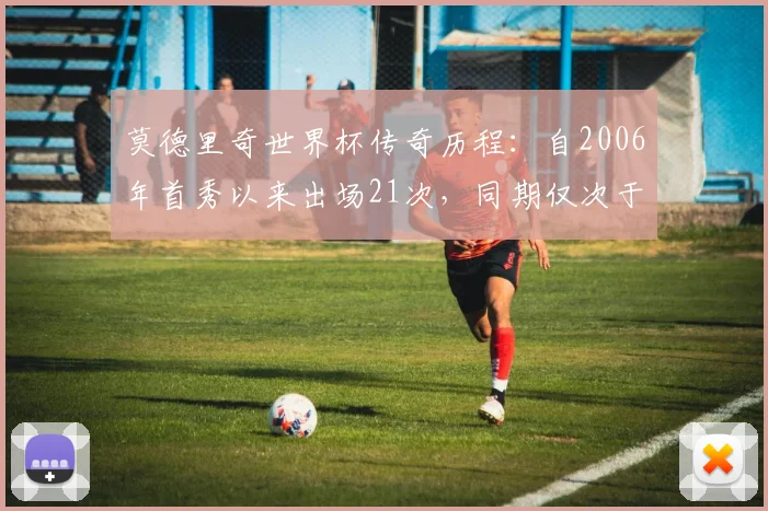 莫德里奇世界杯传奇历程:自2006年首秀以来出场21次,同期仅次于梅西C罗