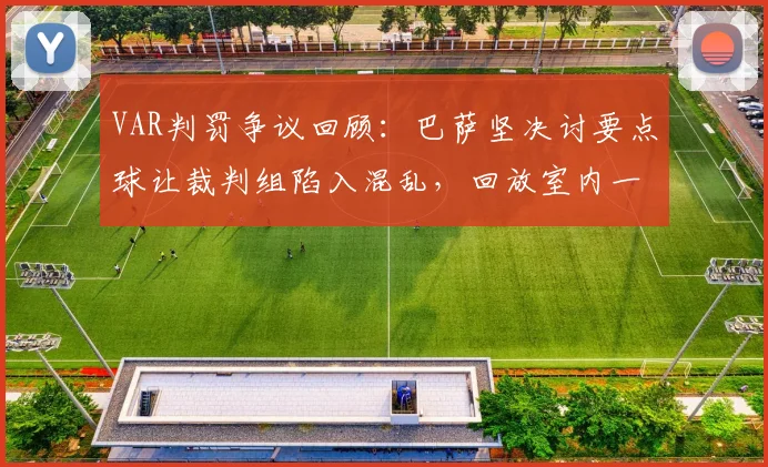 VAR判罚争议回顾:巴萨坚决讨要点球让裁判组陷入混乱,回放室内一片混乱细节曝光,附2026赛季最新VAR判罚规则解读