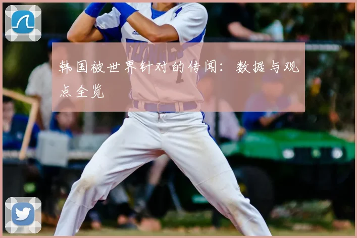韩国被世界针对的传闻：数据与观点全览