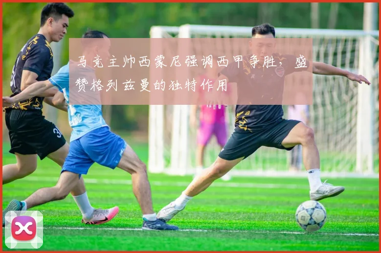 马竞主帅西蒙尼强调西甲争胜,盛赞格列兹曼的独特作用