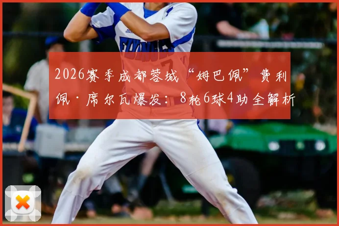 2026赛季成都蓉城“姆巴佩”费利佩·席尔瓦爆发：8轮6球4助全解析，对阵浙江传射建功精彩集锦