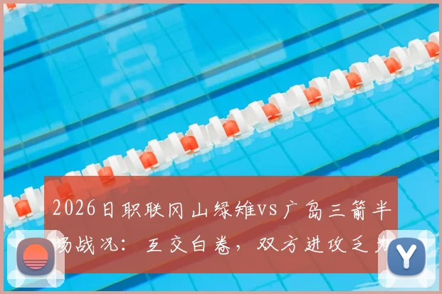 2026日职联冈山绿雉vs广岛三箭半场战况：互交白卷，双方进攻乏力原因深度剖析，附关键数据统计及历史交锋记录