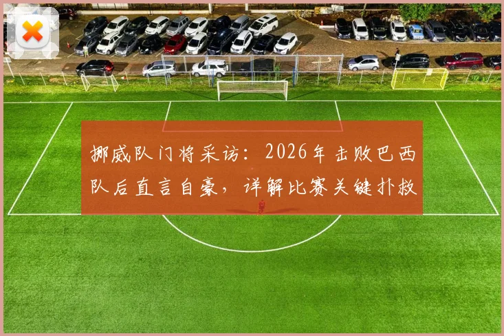 挪威队门将采访:2026年击败巴西队后直言自豪,详解比赛关键扑救与球队心路历程