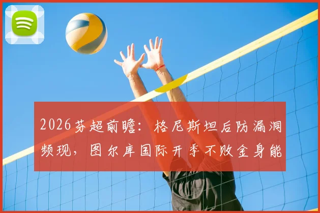 2026芬超前瞻：格尼斯坦后防漏洞频现，图尔库国际开季不败金身能否延续？